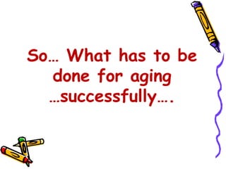 So… What has to be
done for aging
…successfully….
 