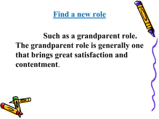 Find a new role
Such as a grandparent role.
The grandparent role is generally one
that brings great satisfaction and
contentment.
 