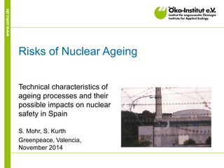 www.oeko.de
Risks of Nuclear Ageing
Technical characteristics of
ageing processes and their
possible impacts on nuclear
safety in Spain
S. Mohr, S. Kurth
Greenpeace, Valencia,
November 2014
 