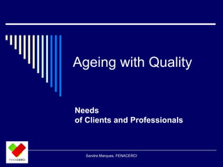 Ageing with Quality 
Needs 
of Clients and Professionals 
Sandra Marques, FENACERCI 
 