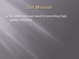  To fulfill end user need by providing high
quality solutions