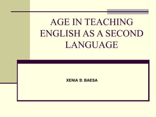 AGE IN TEACHING ENGLISH AS A SECOND LANGUAGE ` XENIA S. BAESA 