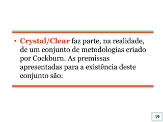 Crystal/Clear  faz parte, na realidade, de um conjunto de metodologias criado por Cockburn. As premissas apresentadas para a existência deste conjunto são:  