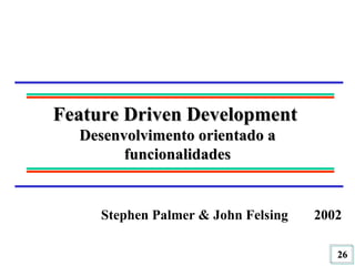 Feature Driven Development  Desenvolvimento orientado a funcionalidades Stephen Palmer & John Felsing 2002 