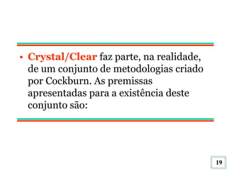 19
• Crystal/Clear faz parte, na realidade,
de um conjunto de metodologias criado
por Cockburn. As premissas
apresentadas para a existência deste
conjunto são:
 