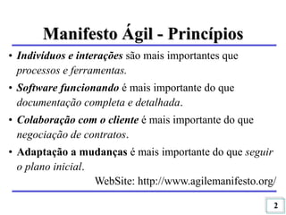 2
• Indivíduos e interações são mais importantes que
processos e ferramentas.
• Software funcionando é mais importante do que
documentação completa e detalhada.
• Colaboração com o cliente é mais importante do que
negociação de contratos.
• Adaptação a mudanças é mais importante do que seguir
o plano inicial.
WebSite: http://www.agilemanifesto.org/
Manifesto Ágil - Princípios
 
