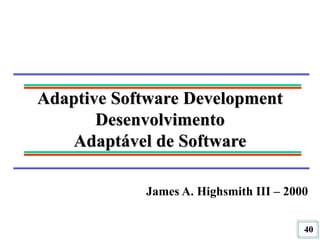 40
Adaptive Software Development
Desenvolvimento
Adaptável de Software
James A. Highsmith III – 2000
 