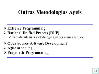 47
Outras Metodologias Ágeis
 Extreme Programming
 Rational Unified Process (RUP)
 Considerado uma metodologia ágil por alguns autores
 Open Source Software Development
 Agile Modeling
 Pragmatic Programming
 