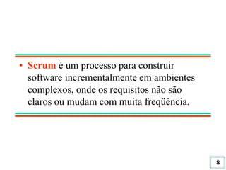 8
• Scrum é um processo para construir
software incrementalmente em ambientes
complexos, onde os requisitos não são
claros ou mudam com muita freqüência.
 