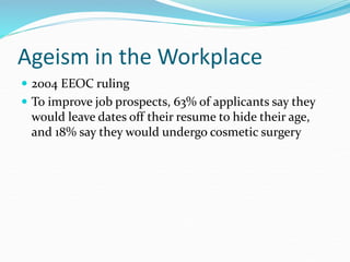 Ageism in the Workplace
 2004 EEOC ruling
 To improve job prospects, 63% of applicants say they
would leave dates off their resume to hide their age,
and 18% say they would undergo cosmetic surgery
 
