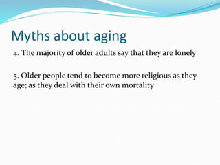 Myths about aging
4. The majority of older adults say that they are lonely
5. Older people tend to become more religious as they
age; as they deal with their own mortality
 