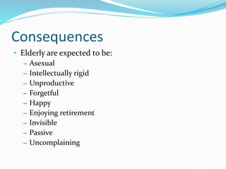 Consequences
• Elderly are expected to be:
– Asexual
– Intellectually rigid
– Unproductive
– Forgetful
– Happy
– Enjoying retirement
– Invisible
– Passive
– Uncomplaining
 