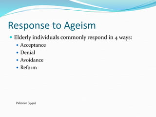 Response to Ageism
 Elderly individuals commonly respond in 4 ways:
 Acceptance
 Denial
 Avoidance
 Reform
Palmore (1990)
 