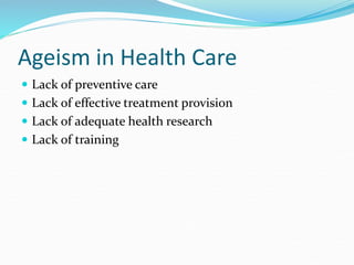 Ageism in Health Care
 Lack of preventive care
 Lack of effective treatment provision
 Lack of adequate health research
 Lack of training
 