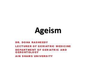 Ageism
DR. DOHA RASHEEDY
LECTURER OF GERIATRIC MEDICINE
DEPARTMENT OF GERIATRIC AND
GERONTOLOGY

AIN SHAMS UNIVERSITY

 