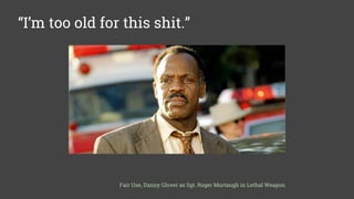 Some solutions we like
“I’m too old for this shit.”
Fair Use, Danny Glover as Sgt. Roger Murtaugh in Lethal Weapon
 
