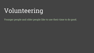 Volunteering
Younger people and older people like to use their time to do good.
 