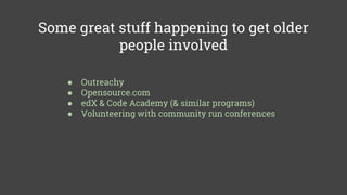 Some great stuff happening to get older
people involved
● Outreachy
● Opensource.com
● edX & Code Academy (& similar programs)
● Volunteering with community run conferences
 