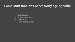 Some stuff that isn’t necessarily age-specific
● Boot Camps
● Online Learning
● Meet-ups
● FOSS conferences
 