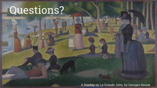 Questions?
A Sunday on La Grande Jatte, by Georges Seurat
 