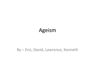 Ageism By – Eric, David, Lawrence, Kenneth 