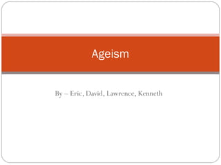 By – Eric, David, Lawrence, Kenneth Ageism 