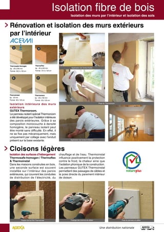Isolation des murs par l’intérieur et isolation des sols
Une distribution nationale
Isolation intérieure des murs
extérieurs
GUTEX Thermoroom.
Le panneau isolant spécial Thermoroom
a été développé pour l’isolation intérieure
des parois extérieures. Grâce à sa
composition monocouche à densité
homogène, le panneau isolant peut
être monté sans difficulté. En effet, il
ne se fixe pas mécaniquement, mais
uniquement par collage avec l’enduit
présent sur la base existante.
Rénovation et isolation des murs extérieurs
par l’intérieur
Cloisons légères
Fixation de GUTEX Thermoinstal Fraisage des chemins de câbles Pose du panneau en plâtre
Isolation des surfaces d’hébergement
Thermosafe-homogen / Thermoflex
& Thermoinstal
Dans les maisons construites en bois,
une seconde surface est souvent
installée sur l’intérieur des parois
extérieures, qui couvrent les conduites
de distribution de l’électricité, du
chauffage et de l’eau. Thermoinstal
influence positivement la protection
contre le froid, la chaleur ainsi que
l‘isolation phonique de la construction.
Les panneaux GUTEX Thermoinstal
permettent des passages de câbles et
la pose directe du parement intérieur
de cloison.
Application de l’enduit intérieur
Thermoinstal
ép. : 50 mm
Format : 60 x 125 cm
Thermoroom
ép. : 20 à 100 mm
Format : 50 x 120 cm
ThermoFlex
ép. : 40 à 240 mm
Format : 57,5 x 122 cm
Application de l’enduit Gutex
Pose du Thermoroom
Thermosafe Homogen
ép. : 20 à 240 mm
Format : 62,5 x 120 cm
 