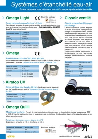 Omega Light
écran pare-pluie polyvalent mur - toiture
Perméable à la vapeur, à poser directement sur le matériau isolant sur che-
vron, sous volige. Jointure hermétique avec : OMEGA QUILLI et AIRSTOP
MASTIC (pour joints Sprint)
Écrans pare-pluie pour toitures et murs - Écrans pare-pluie résistants aux UV
Dimensions du rouleau
1,5 m x 50 m
3,0 m x 50 m
Poids 140 g/m²
Valeur Sd
env 0,02 m
Résistance aux UV 2 mois
Couleur anthracite/blanc
Colisage
1,5 m - 20 rouleaux (1500 m²)
3,0 m - 30 rouleaux (4500 m²)
Numéro d’ordre : 301/2003/2 - T/HH
étanchéité testée par :
Numéro d’ordre : 301/2003/2 - T/HH
étanchéité testée par :
Largeur du rouleau 40 / 60 /80 mm
Longueur du rouleau 10 m
Épaisseur 3 / 2 / 2 mm
Colisage
40 mm - 12 rouleaux
60 mm - 16 rouleaux
80 mm - 12 rouleaux
Composition Aluminium non tissé
Adhésif oui
Largeur 0,21 m
Longueur 5,00 m
Résistance UV 10 ans
Couleur Noir
Colisage 4 rouleaux par carton
Résistance au vieillissement environ 20 ans
Couleur noir
Colisage 20 pièces par carton
Largeur du rouleau 60 mm
Longueur du rouleau 25 m
Couleur noir
Colisage 8 rouleaux
Omega
Bande étanche pour clous 40/3, 60/2, 80/2 mm
Bandeadhésiveenbitumepourétancherlestrousdeclouagesurécranspare-pluie
perméables à la vapeur. Température de mise en oeuvre : à partir de + 5°C
Omega Quilli
Mastic pour jointures. Permet : de coller instantanément les panneaux en fibres de bois souples, les panneaux OSB
et DWD. D’étancher les trous des clous et agrafes dans les contre-lattes. De coller de façon étanche et hermétique les rouleaux sur les
toitures aux recouvrements.
Température de mise en oeuvre : à partir de + 7°C
Disponible en cartouche de 310 ml et recharge de 600 ml
Airstop UV
Bande adhésive pour façade - 60 mm. Bande autocollante résistante
aux UV, pour joints creux ouverts. Température de mise en oeuvre : à partir
de - 5°C
Une distribution nationale
Closoir ventilé
Cloisoir universel ventilé souple
pour faîtage
Ce closoir offre un confort de pose
lié à une maniabilité aisée pour vos
faîtages ou vos arêtiers. Deux bandes
adhésives (larges et épaisses) en sous
face assurent une étanchéité parfaite
pour une pose à sec et une mise
en œuvre adaptée à tous les profils
de couverture. Étudié pour éviter la
pénétration d’eau, de neige poudreuse
mais aussi d’insectes. Haute capacité
d’aération et de ventilation pour la
couverture.
Un produit composé d’aluminium et
de géotextile perforé. Les parties
latérales sont extrêmement faciles à
maroufler.
 