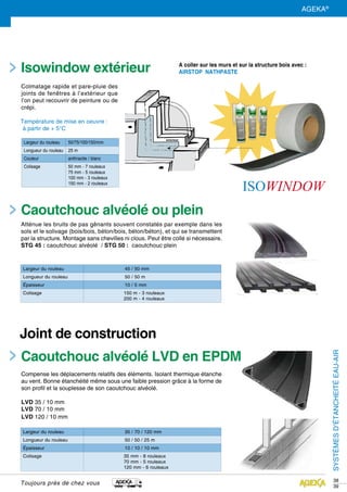 SYSTÈMESD’ÉTANCHEITÉEAU-AIR
Toujours près de chez vous
exterieur
38
39
Largeur du rouleau 35 / 70 / 120 mm
Longueur du rouleau 50 / 50 / 25 m
épaisseur 10 / 10 / 10 mm
Colisage 35 mm - 8 rouleaux
70 mm - 5 rouleaux
120 mm - 6 rouleaux
Largeur du rouleau 45 / 50 mm
Longueur du rouleau 50 / 50 m
épaisseur 10 / 5 mm
Colisage 150 m - 3 rouleaux
200 m - 4 rouleaux
Colmatage rapide et pare-pluie des
joints de fenêtres à l’extérieur que
l’on peut recouvrir de peinture ou de
crépi.
Température de mise en oeuvre :
à partir de + 5°C
Compense les déplacements relatifs des éléments. Isolant thermique étanche
au vent. Bonne étanchéité même sous une faible pression grâce à la forme de
son profil et la souplesse de son caoutchouc alvéolé.
LVD 35 / 10 mm
LVD 70 / 10 mm
LVD 120 / 10 mm
Largeur du rouleau 50/75/100/150/mm
Longueur du rouleau 25 m
Couleur anthracite / blanc
Colisage 50 mm - 7 rouleaux
75 mm - 5 rouleaux
100 mm - 3 rouleaux
150 mm - 2 rouleaux
Isowindow extérieur A coller sur les murs et sur la structure bois avec :
AIRSTOP NATHPASTE
Caoutchouc alvéolé LVD en EPDM
Caoutchouc alvéolé ou plein
Joint de construction
AGEKA®
Atténue les bruits de pas gênants souvent constatés par exemple dans les
sols et le solivage (bois/bois, béton/bois, béton/béton), et qui se transmettent
par la structure. Montage sans chevilles ni clous. Peut être collé si nécessaire.
STG 45 : caoutchouc alvéolé / STG 50 : caoutchouc plein
 