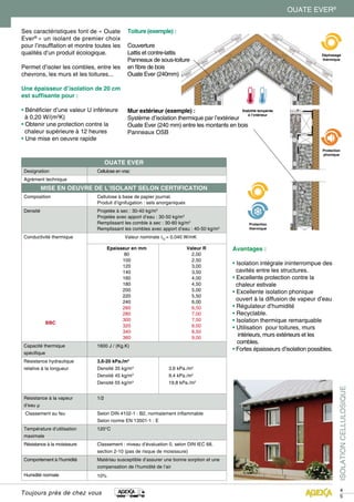 ISOLATIONCELLULOSIQUE
4
5
Toujours près de chez vous
OUATE EVER®
Ses caractéristiques font de « Ouate
Ever®
» un isolant de premier choix
pour l’insufflation et montre toutes les
qualités d’un produit écologique.
Permet d’isoler les combles, entre les
chevrons, les murs et les toitures...
Une épaisseur d’isolation de 20 cm
est suffisante pour :
• Bénéficier d’une valeur U inférieure 	
à 0,20 W/(m2
K)
• Obtenir une protection contre la 	
chaleur supérieure à 12 heures
• Une mise en oeuvre rapide
Avantages :
• Isolation intégrale ininterrompue des	
cavités entre les structures.
• Excellente protection contre la 	 	
chaleur estivale
• Excellente isolation phonique
ouvert à la diffusion de vapeur d’eau
• Régulateur d’humidité
• Recyclable.
• Isolation thermique remarquable
• Utilisation pour toitures, murs 	
intérieurs, murs extérieurs et les 		
combles.
• Fortes épaisseurs d’isolation possibles.
OUATE EVER
Designation Cellulose en vrac
Agrément technique
MISE EN OEUVRE DE L’ISOLANT SELON CERTIFICATION
Composition Cellulose à base de papier journal.
Produit d’ignifugation : sels anorganiques
Densité Projetée à sec : 30-40 kg/m3
Projetée avec apport d’eau : 30-50 kg/m3
Remplissant les comble à sec : 30-60 kg/m3
Remplissant les combles avec apport d’eau : 40-50 kg/m3
Conductivité thermique
BBC
Valeur nominale λD
= 0,040 W/mK
Epaisseur en mm
80
100
120
140
160
180
200
220
240
260
280
300
320
340
360
Valeur R
2,00
2,50
3,00
3,50
4,00
4,50
5,00
5,50
6,00
6,50
7,00
7,50
8,00
8,50
9,00
Capacité thermique
spécifique
1600 J / (Kg.K)
Résistance hydraulique
relative à la longueur
3,6-20 kPa./m2
Densité 35 kg/m3
Densité 45 kg/m3
Densité 55 kg/m3
3,6 kPa./m2
9,4 kPa./m2
19,8 kPa./m2
Résistance à la vapeur
d’eau μ
1/2
Classement au feu Selon DIN 4102-1 : B2, normalement inflammable
Selon norme EN 13501-1 : E
Température d’utilisation
maximale
120°C
Résistance à la moisissure Classement : niveau d’évaluation 0, selon DIN IEC 68,
section 2-10 (pas de risque de moisissure)
Comportement à l’humidité Matériau susceptible d’assurer une bonne sorption et une
compensation de l’humidité de l’air
Humidité normale 10%
Mur extérieur (exemple) :
Système d’isolation thermique par l’extérieur
Ouate Ever (240 mm) entre les montants en bois
Panneaux OSB
Toiture (exemple) :
Couverture
Lattis et contre-lattis
Panneaux de sous-toiture
en fibre de bois
Ouate Ever (240mm)
Stabilité tempérée
à l’intérieur
Déphasage
thermique
Protection
phonique
Protection
thermique
 