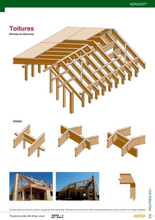 24 
25 
NORJOIST® 
Toitures 
Pannes et chevrons 
Détails 
Ce tableau partiel est strictement indicatif et n’engage pas notre responsabilité. Toute mise en oeuvre devra faire l’objet d’une étude spécifique par un bureau d’étude ou un concepteur spécialisé. 
Toujours près de chez vous 
POUTRES EN I 
 