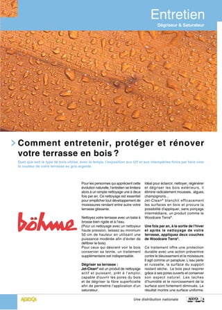 Dégriseur & Saturateur




Comment entretenir, protéger et rénover
votre terrasse en bois ?
Quel que soit le type de bois utilisé, avec le temps, l’exposition aux UV et aux intempéries finira par faire virer
la couleur de votre terrasse au gris argenté.



                                       Pour les personnes qui apprécient cette        Idéal pour éclaircir, nettoyer, régénérer
                                       évolution naturelle, l’entretien se limitera   et dégriser les bois extérieurs, il
                                       alors à un simple nettoyage une à deux         élimine radicalement mousses, algues,
                                       fois par an. Ce nettoyage est essentiel        champignons...
                                       pour empêcher tout développement de            Jet-Clean ® blanchit efficacement
                                       moisissures rendant entre autre votre          les surfaces en bois et procure la
                                       terrasse glissante.                            possibilité d’appliquer, sans ponçage
                                                                                      intermédiaire, un produit comme le
                                       Nettoyez votre terrasse avec un balai à        Woodcare Terra®.
                                       brosse bien rigide et à l’eau.
                                       (Pour un nettoyage avec un nettoyeur           Une fois par an, à la sortie de l’hiver
                                       haute pression, laissez au minimum             et après le nettoyage de votre
                                       50 cm de hauteur en utilisant une              terrasse, appliquez deux couches
                                       puissance modérée afin d’éviter de             de Woodcare Terra®.
                                       défibrer le bois).
                                       Pour ceux qui désirent voir le bois    Ce traitement offre une protection
                                       conserver sa teinte, un traitement     durable avec une action préventive
                                       supplémentaire est indispensable.      contre le bleuissement et la moisissure.
                                                                              Il agit comme un parapluie. L’eau perle
                                       Dégriser sa terrasse :                 et ruisselle, la surface du support
                                       Jet-Clean® est un produit de nettoyage restant sèche. Le bois peut respirer
                                       actif et puissant, prêt à l’emploi, grâce à ses pores ouverts et conserver
                                       capable d’ouvrir les pores du bois son aspect naturel. Les taches
                                       et de dégriser la fibre superficielle d’humidité et le noircissement de la
                                       afin de permettre l’application d’un surface sont fortement diminués. Le
                                       saturateur.                            résultat montre une surface uniforme.

                                                                             Une distribution nationale
 