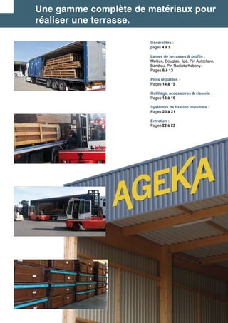 Une gamme complète de matériaux pour
réaliser une terrasse. 
Généralités :
pages 4 à 5
Lames de terrasses & profils :
Mélèze, Douglas, Ipé, Pin Autoclave,
Bambou, Pin Radiata Kebony.
Pages 6 à 13
Plots réglables :
Pages 14 à 15
Outillage, accessoires & visserie :
Pages 16 à 19
Systèmes de fixation invisibles :
Pages 20 à 21
Entretien :
Pages 22 à 23
 