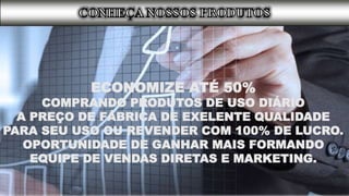 ECONOMIZE ATÉ 50%
COMPRANDO PRODUTOS DE USO DIÁRIO
A PREÇO DE FÁBRICA DE EXELENTE QUALIDADE
PARA SEU USO OU REVENDER COM 100% DE LUCRO.
OPORTUNIDADE DE GANHAR MAIS FORMANDO
EQUIPE DE VENDAS DIRETAS E MARKETING.
 