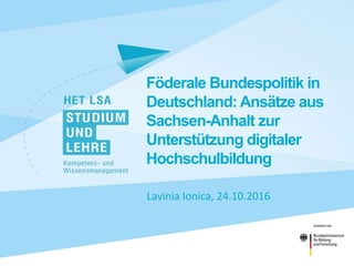 Föderale Bundespolitik in
Deutschland: Ansätze aus
Sachsen-Anhalt zur
Unterstützung digitaler
Hochschulbildung
Lavinia Ionica, 24.10.2016
 