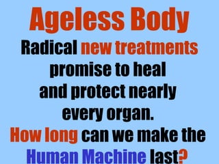 Ageless Body
Radical new treatments
promise to heal
and protect nearly
every organ.
How long can we make the
Human Machine last?
 