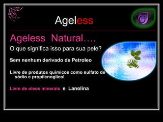 Ageless  Natural…. O que significa isso para sua pele?  Sem nenhum derivado de Petroleo Livre de produtos químicos como sulfato de sódio e propilenoglicol  Livre de oleos minerais   e  Lanolina 