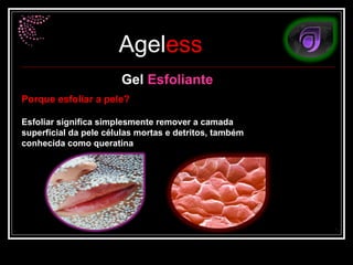 Gel   Esfoliante Porque esfoliar a pele? Esfoliar significa simplesmente remover a camada superficial da pele células mortas e detritos, também conhecida como queratina  