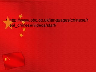 • http://www.bbc.co.uk/languages/chinese/r
eal_chinese/videos/start/
 
