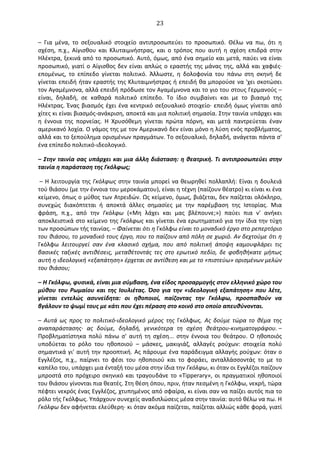   23	
  
–	
   Για	
   μένα,	
   το	
   σεξουαλικό	
   στοιχείο	
   αντιπροσωπεύει	
   το	
   προσωπικό.	
   Θέλω	
   να	
   πω,	
   ότι	
   η	
  
σχέση,	
   π.χ.,	
   Αίγισθου	
   και	
   Κλυταιμνήστρας,	
   και	
   ο	
   τρόπος	
   που	
   αυτή	
   η	
   σχέση	
   επιδρά	
   στην	
  
Ηλέκτρα,	
  ξεκινά	
  από	
  το	
  προσωπικό.	
  Αυτό,	
  όμως,	
  από	
  ένα	
  σημείο	
  και	
  μετά,	
  παύει	
  να	
  είναι	
  
προσωπικό,	
  γιατί	
  ο	
  Αίγισθος	
  δεν	
  είναι	
  απλώς	
  ο	
  εραστής	
  της	
  μάνας	
  της,	
  αλλά	
  και	
  χαφιές·∙	
  
επομένως,	
   το	
   επίπεδο	
   γίνεται	
   πολιτικό.	
   Άλλωστε,	
   η	
   δολοφονία	
   του	
   πάνω	
   στη	
   σκηνή	
   δε	
  
γίνεται	
  επειδή	
  ήταν	
  εραστής	
  της	
  Κλυταιμνήστρας	
  ή	
  επειδή	
  θα	
  μπορούσε	
  να	
  'χει	
  σκοτώσει	
  
τον	
  Αγαμέμνονα,	
  αλλά	
  επειδή	
  πρόδωσε	
  τον	
  Αγαμέμνονα	
  και	
  το	
  γιο	
  του	
  στους	
  Γερμανούς	
  –	
  
είναι,	
   δηλαδή,	
   σε	
   καθαρά	
   πολιτικό	
   επίπεδο.	
   Το	
   ίδιο	
   συμβαίνει	
   και	
   με	
   το	
   βιασμό	
   της	
  
Ηλέκτρας.	
  Ένας	
  βιασμός	
  έχει	
  ένα	
  κεντρικό	
  σεξουαλικό	
  στοιχείο·∙	
  επειδή	
  όμως	
  γίνεται	
  από	
  
χίτες	
  κι	
  είναι	
  βιασμός-­‐ανάκριση,	
  αποκτά	
  και	
  μια	
  πολιτική	
  σημασία.	
  Στην	
  ταινία	
  υπάρχει	
  και	
  
η	
   έννοια	
   της	
   πορνείας.	
   Η	
   Χρυσόθεμη	
   γίνεται	
   πρώτα	
   πόρνη,	
   και	
   μετά	
   παντρεύεται	
   έναν	
  
αμερικανό	
  λοχία.	
  O	
  γάμος	
  της	
  με	
  τον	
  Αμερικανό	
  δεν	
  είναι	
  μόνο	
  η	
  λύση	
  ενός	
  προβλήματος,	
  
αλλά	
  και	
  το	
  ξεπούλημα	
  ορισμένων	
  πραγμάτων.	
  Το	
  σεξουαλικό,	
  δηλαδή,	
  ανάγεται	
  πάντα	
  σ'	
  
ένα	
  επίπεδο	
  πολιτικό-­‐ιδεολογικό.	
  
–	
  Στην	
  ταινία	
  σας	
  υπάρχει	
  και	
  μια	
  άλλη	
  διάσταση:	
  η	
  θεατρική.	
  Τι	
  αντιπροσωπεύει	
  στην	
  
ταινία	
  η	
  παράσταση	
  της	
  Γκόλφως;	
  
	
  –	
  Η	
  λειτουργία	
  της	
  Γκόλφως	
  στην	
  ταινία	
  μπορεί	
  να	
  θεωρηθεί	
  πολλαπλή:	
  Είναι	
  η	
  δουλειά	
  
τού	
  θιάσου	
  (με	
  την	
  έννοια	
  του	
  μεροκάματου),	
  είναι	
  η	
  τέχνη	
  (παίζουν	
  θέατρο)	
  κι	
  είναι	
  κι	
  ένα	
  
κείμενο,	
  όπως	
  ο	
  μύθος	
  των	
  Ατρειδών.	
  Ως	
  κείμενο,	
  όμως,	
  βιάζεται,	
  δεν	
  παίζεται	
  ολόκληρο,	
  
συνεχώς	
   διακόπτεται	
   ή	
   αποκτά	
   άλλες	
   σημασίες	
   με	
   την	
   παρέμβαση	
   της	
   Ιστορίας.	
   Μια	
  
φράση,	
   π.χ.,	
   από	
   την	
   Γκόλφω	
   («Μη	
   λάχει	
   και	
   μας	
   βλέπουνε;»)	
   παύει	
   πια	
   ν'	
   ανήκει	
  
αποκλειστικά	
  στο	
  κείμενο	
  της	
  Γκόλφως	
  και	
  γίνεται	
  ένα	
  ερωτηματικό	
  για	
  την	
  ίδια	
  την	
  τύχη	
  
των	
  προσώπων	
  τής	
  ταινίας.	
  –	
  Φαίνεται	
  ότι	
  η	
  Γκόλφω	
  είναι	
  το	
  μοναδικό	
  έργο	
  στο	
  ρεπερτόριο	
  
του	
  θιάσου,	
  το	
  μοναδικό	
  τους	
  έργο,	
  που	
  το	
  παίζουν	
  από	
  πόλη	
  σε	
  χωριό.	
  Αν	
  δεχτούμε	
  ότι	
  η	
  
Γκόλφω	
   λειτουργεί	
   σαν	
   ένα	
   κλασικό	
   σχήμα,	
   που	
   από	
   πολιτική	
   άποψη	
   καμουφλάρει	
   τις	
  
βασικές	
   ταξικές	
   αντιθέσεις,	
   μεταθέτοντάς	
   τες	
   στο	
   ερωτικό	
   πεδίο,	
   δε	
   φοβηθήκατε	
   μήπως	
  
αυτή	
  η	
  ιδεολογική	
  «εξαπάτηση»	
  έρχεται	
  σε	
  αντίθεση	
  και	
  με	
  το	
  «πιστεύω»	
  ορισμένων	
  μελών	
  
του	
  θιάσου;	
  
–	
  Η	
  Γκόλφω,	
  φυσικά,	
  είναι	
  μια	
  σύμβαση,	
  ένα	
  είδος	
  προσαρμογής	
  στον	
  ελληνικό	
  χώρο	
  του	
  
μύθου	
  του	
  Ρωμαίου	
  και	
  της	
  Ιουλιέτας.	
  Όσο	
  για	
  την	
  «ιδεολογική	
  εξαπάτηση»	
  που	
  λέτε,	
  
γίνεται	
   εντελώς	
   ασυνείδητα:	
   οι	
   ηθοποιοί,	
   παίζοντας	
   την	
   Γκόλφω,	
   προσπαθούν	
   να	
  
βγάλουν	
  το	
  ψωμί	
  τους	
  με	
  κάτι	
  που	
  έχει	
  πέραση	
  στο	
  κοινό	
  στο	
  οποίο	
  απευθύνονται.	
  
–	
   Αυτά	
   ως	
   προς	
   το	
   πολιτικό-­‐ιδεολογικό	
   μέρος	
   της	
   Γκόλφως.	
   Ας	
   δούμε	
   τώρα	
   το	
   θέμα	
   της	
  
αναπαράστασης·∙	
   ας	
   δούμε,	
   δηλαδή,	
   γενικότερα	
   τη	
   σχέση	
   θεάτρου-­‐κινηματογράφου.	
  –	
  
Προβληματίστηκα	
   πολύ	
   πάνω	
   σ'	
   αυτή	
   τη	
   σχέση...	
   στην	
   έννοια	
   του	
   θεάτρου.	
   O	
   ηθοποιός	
  
υποδύεται	
   το	
   ρόλο	
   του	
   ηθοποιού	
   –	
   μάσκες,	
   μακιγιάζ,	
   αλλαγές	
   ρούχων:	
   στοιχεία	
   πολύ	
  
σημαντικά	
  γι'	
  αυτή	
  την	
  προοπτική.	
  Ας	
  πάρουμε	
  ένα	
  παράδειγμα	
  αλλαγής	
  ρούχων:	
  όταν	
  ο	
  
Εγγλέζος,	
   π.χ.,	
   παίρνει	
   το	
   φέσι	
   του	
   ηθοποιού	
   και	
   το	
   φοράει,	
   ανταλλάσσοντάς	
   το	
   με	
   το	
  
καπέλο	
  του,	
  υπάρχει	
  μια	
  ένταξή	
  του	
  μέσα	
  στην	
  ίδια	
  την	
  Γκόλφω,	
  κι	
  όταν	
  οι	
  Εγγλέζοι	
  παίζουν	
  
μπροστά	
  στο	
  πρόχειρο	
  σκηνικό	
  και	
  τραγουδάνε	
  το	
  «Tipperary»,	
  οι	
  πραγματικοί	
  ηθοποιοί	
  
του	
  θιάσου	
  γίνονται	
  πια	
  θεατές.	
  Στη	
  θέση	
  όπου,	
  πριν,	
  ήταν	
  πεσμένη	
  η	
  Γκόλφω,	
  νεκρή,	
  τώρα	
  
πέφτει	
  νεκρός	
  ένας	
  Εγγλέζος,	
  χτυπημένος	
  από	
  σφαίρα,	
  κι	
  είναι	
  σαν	
  να	
  παίζει	
  αυτός	
  πια	
  το	
  
ρόλο	
  τής	
  Γκόλφως.	
  Υπάρχουν	
  συνεχείς	
  αναδιπλώσεις	
  μέσα	
  στην	
  ταινία:	
  αυτό	
  θέλω	
  να	
  πω.	
  Η	
  
Γκόλφω	
  δεν	
  αφήνεται	
  ελεύθερη·∙	
  κι	
  όταν	
  ακόμα	
  παίζεται,	
  παίζεται	
  αλλιώς	
  κάθε	
  φορά,	
  γιατί	
  
 