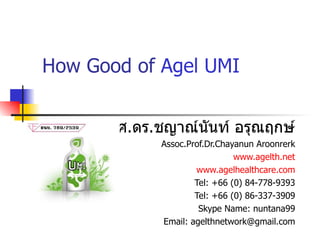 How Good of  Agel UMI รศ . ดร . ชญาณ์นันท์ อรุณฤกษ์ Assoc.Prof.Dr.Chayanun Aroonrerk www.agelth.net www.agelhealthcare.com Tel: +66 (0) 84-778-9393 Tel: +66 (0) 86-337-3909 Skype Name: nuntana99 Email: agelthnetwork@gmail.com 