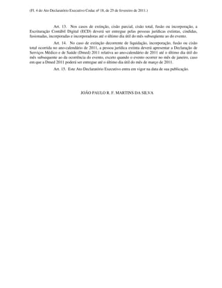 (Fl. 4 do Ato Declaratório Executivo Codac nº 18, de 25 de fevereiro de 2011.)



               Art. 13. Nos casos de extinção, cisão parcial, cisão total, fusão ou incorporação, a
Escrituração Contábil Digital (ECD) deverá ser entregue pelas pessoas jurídicas extintas, cindidas,
fusionadas, incorporadas e incorporadoras até o último dia útil do mês subseqüente ao do evento.
               Art. 14. No caso de extinção decorrente de liquidação, incorporação, fusão ou cisão
total ocorrida no ano-calendário de 2011, a pessoa jurídica extinta deverá apresentar a Declaração de
Serviços Médico e de Saúde (Dmed) 2011 relativa ao ano-calendário de 2011 até o último dia útil do
mês subsequente ao da ocorrência do evento, exceto quando o evento ocorrer no mês de janeiro, caso
em que a Dmed 2011 poderá ser entregue até o último dia útil do mês de março de 2011.
               Art. 15. Este Ato Declaratório Executivo entra em vigor na data de sua publicação.




                                 JOÃO PAULO R. F. MARTINS DA SILVA
 