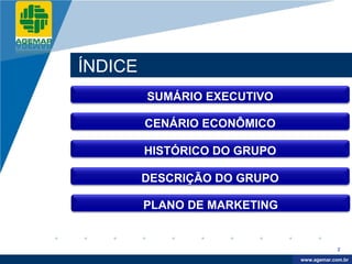 Company
LOGO




          ÍNDICE
                   SUMÁRIO EXECUTIVO

                   CENÁRIO ECONÔMICO

                   HISTÓRICO DO GRUPO

                   DESCRIÇÃO DO GRUPO

                   PLANO DE MARKETING


                                                     2

                                         www.company.com
                                        www.agemar.com.br
 