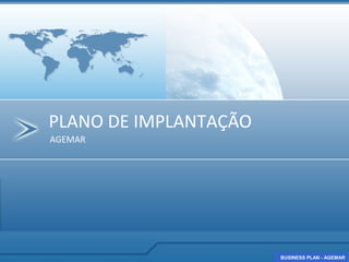 PLANO DE IMPLANTAÇÃO
AGEMAR




                       BUSINESS PLAN - AGEMAR
                       BUSINESS PLAN - AGEMAR
 