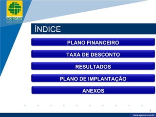 Company
LOGO




          ÍNDICE
                   PLANO FINANCEIRO

                   TAXA DE DESCONTO

                     RESULTADOS

               PLANO DE IMPLANTAÇÃO

                       ANEXOS


                                                   3

                                       www.company.com
                                      www.agemar.com.br
 