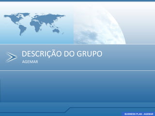 DESCRIÇÃO DO GRUPO
AGEMAR




                     BUSINESS PLAN - AGEMAR
                     BUSINESS PLAN - AGEMAR
 