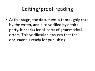 Editing/proof-reading
• At this stage, the document is thoroughly read
by the writer, and also verified by a third
party. It checks for all sorts of grammatical
errors. This verification ensures that the
document is ready for publishing.
 