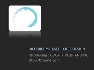 CREDIBILITY-BASED LOGO DESIGN Introducing : COGNITIVE BRANDING http://btoone.com 