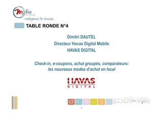 TABLE RONDE N°4

                   Dimitri DAUTEL
            Directeur Havas Digital Mobile
                   HAVAS DIGITAL

  Check-in, e-coupons, achat groupés, comparateurs:
         les nouveaux modes d’achat en local




                                                      1
                          1
 