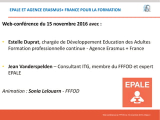 EPALE ET AGENCE ERASMUS+ FRANCE POUR LA FORMATION
Web-conférence du 15 novembre 2016 avec :
• Estelle Duprat, chargée de D...